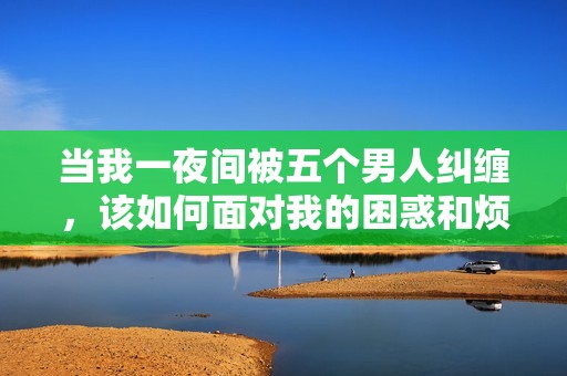 当我一夜间被五个男人纠缠，该如何面对我的困惑和烦恼呢