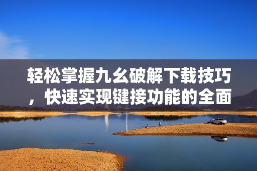 轻松掌握九幺破解下载技巧，快速实现键接功能的全面提升