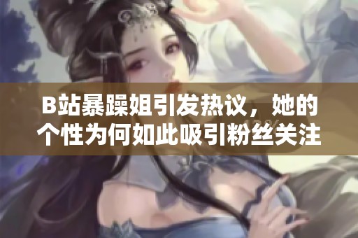 B站暴躁姐引发热议，她的个性为何如此吸引粉丝关注