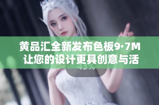 黄品汇全新发布色板9·7M 让您的设计更具创意与活力