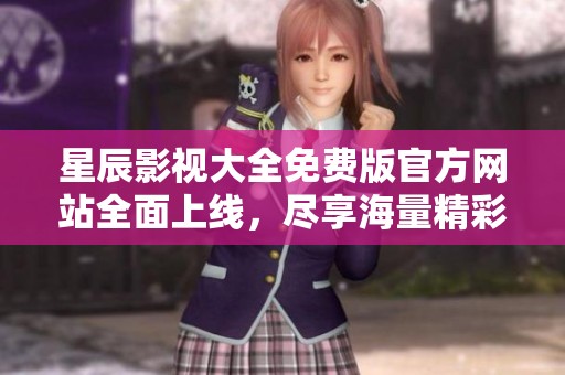 星辰影视大全免费版官方网站全面上线，尽享海量精彩影视资源