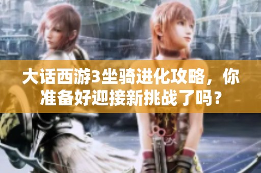 大话西游3坐骑进化攻略，你准备好迎接新挑战了吗？