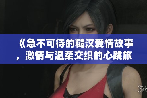 《急不可待的糙汉爱情故事，激情与温柔交织的心跳旅程》
