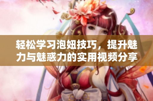 轻松学习泡妞技巧，提升魅力与魅惑力的实用视频分享
