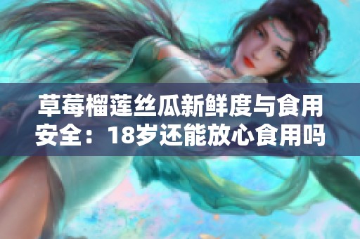 草莓榴莲丝瓜新鲜度与食用安全：18岁还能放心食用吗