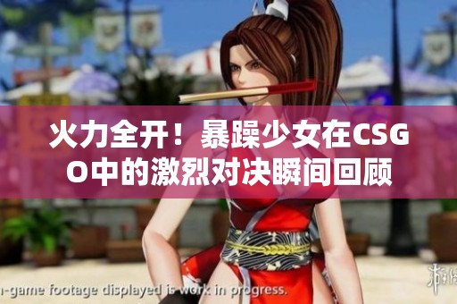 火力全开！暴躁少女在CSGO中的激烈对决瞬间回顾
