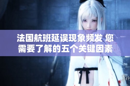 法国航班延误现象频发 您需要了解的五个关键因素