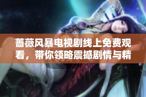 蔷薇风暴电视剧线上免费观看，带你领略震撼剧情与精彩演技