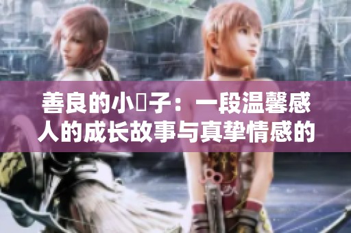 善良的小峓子：一段温馨感人的成长故事与真挚情感的交织