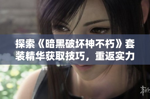 探索《暗黑破坏神不朽》套装精华获取技巧，重返实力巅峰之旅