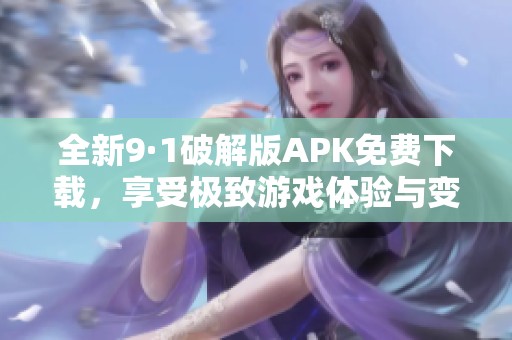 全新9·1破解版APK免费下载，享受极致游戏体验与变态福利