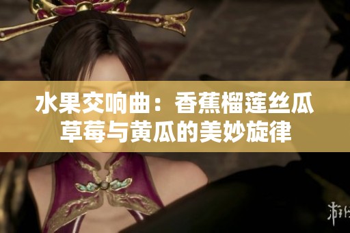 水果交响曲：香蕉榴莲丝瓜草莓与黄瓜的美妙旋律