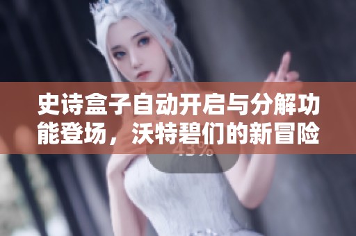 史诗盒子自动开启与分解功能登场，沃特碧们的新冒险期待你的加入