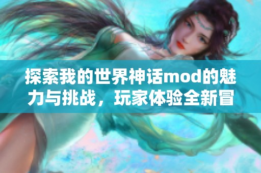 探索我的世界神话mod的魅力与挑战，玩家体验全新冒险之旅
