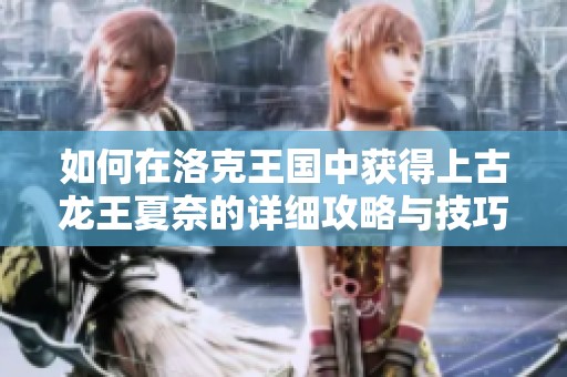 如何在洛克王国中获得上古龙王夏奈的详细攻略与技巧分享