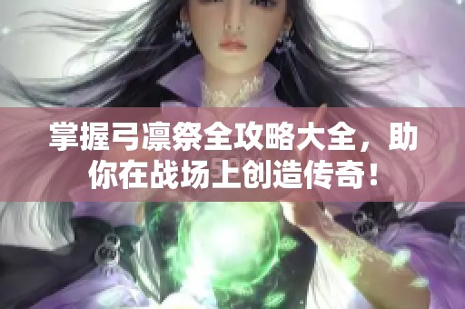 掌握弓凛祭全攻略大全，助你在战场上创造传奇！