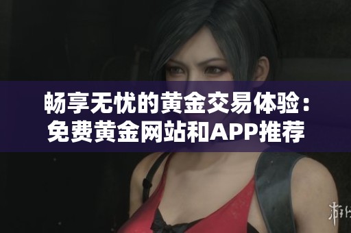 畅享无忧的黄金交易体验：免费黄金网站和APP推荐