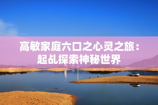高敏家庭六口之心灵之旅：起乩探索神秘世界