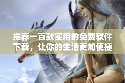 推荐一百款实用的免费软件下载，让你的生活更加便捷与高效