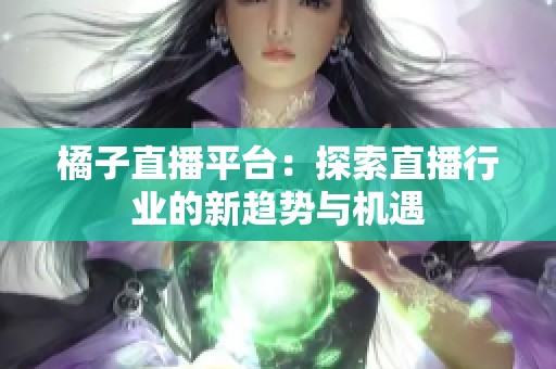 橘子直播平台：探索直播行业的新趋势与机遇