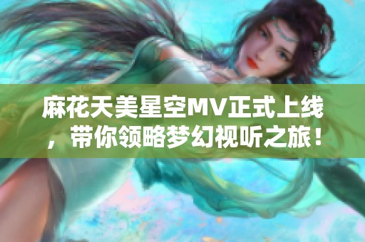 麻花天美星空MV正式上线，带你领略梦幻视听之旅！
