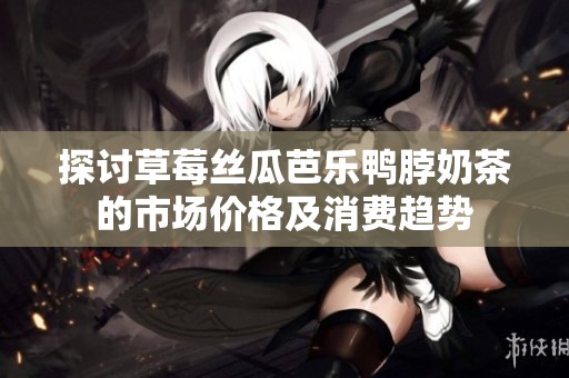 探讨草莓丝瓜芭乐鸭脖奶茶的市场价格及消费趋势