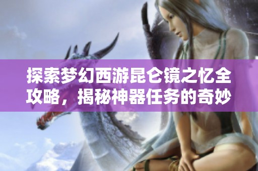 探索梦幻西游昆仑镜之忆全攻略，揭秘神器任务的奇妙旅程