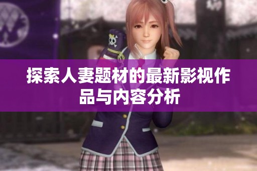 探索人妻题材的最新影视作品与内容分析
