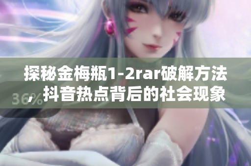 探秘金梅瓶1-2rar破解方法，抖音热点背后的社会现象分析