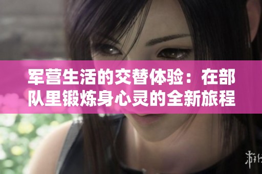军营生活的交替体验：在部队里锻炼身心灵的全新旅程