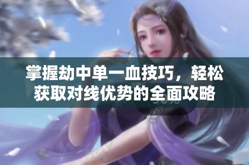 掌握劫中单一血技巧，轻松获取对线优势的全面攻略