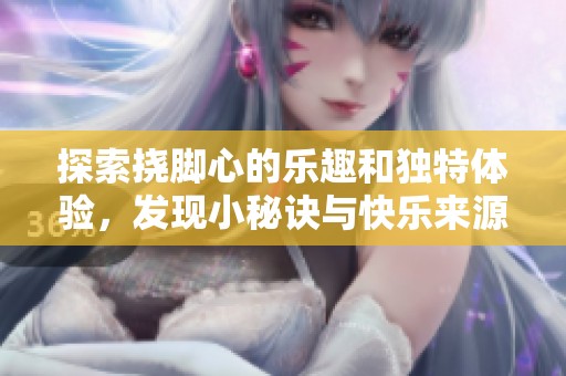 探索挠脚心的乐趣和独特体验，发现小秘诀与快乐来源
