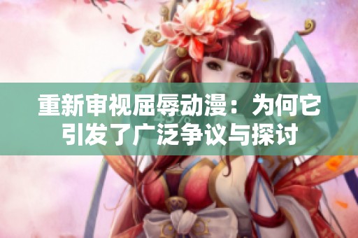 重新审视屈辱动漫：为何它引发了广泛争议与探讨