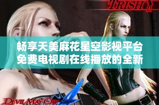 畅享天美麻花星空影视平台免费电视剧在线播放的全新体验