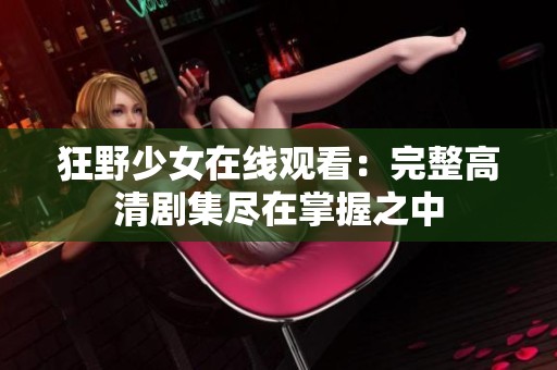 狂野少女在线观看：完整高清剧集尽在掌握之中
