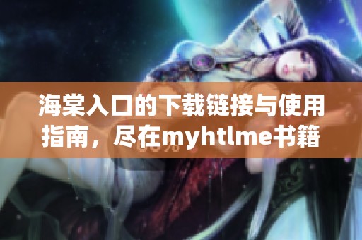 海棠入口的下载链接与使用指南，尽在myhtlme书籍中