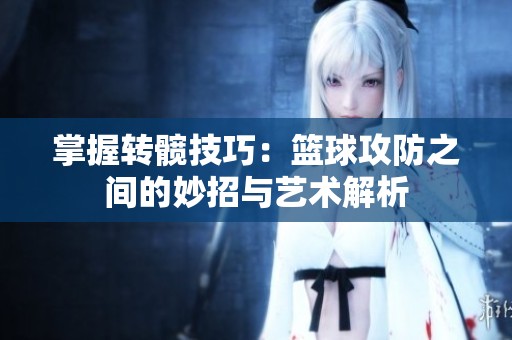 掌握转髋技巧：篮球攻防之间的妙招与艺术解析