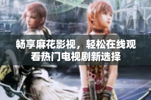畅享麻花影视，轻松在线观看热门电视剧新选择
