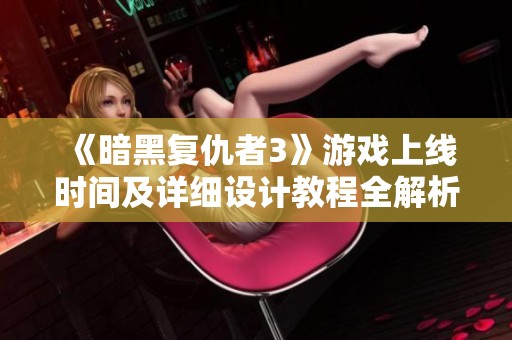 《暗黑复仇者3》游戏上线时间及详细设计教程全解析