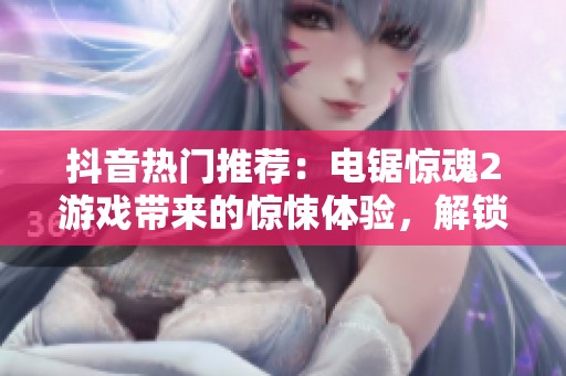 抖音热门推荐：电锯惊魂2游戏带来的惊悚体验，解锁新玩法！