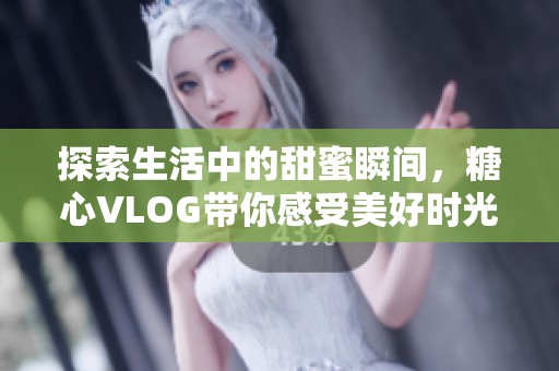 探索生活中的甜蜜瞬间，糖心VLOG带你感受美好时光