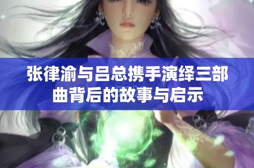张律渝与吕总携手演绎三部曲背后的故事与启示