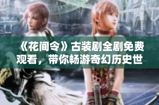 《花间令》古装剧全剧免费观看，带你畅游奇幻历史世界