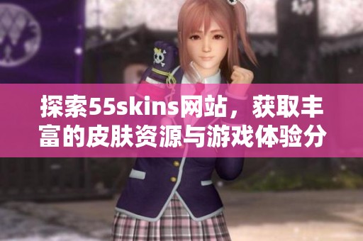 探索55skins网站，获取丰富的皮肤资源与游戏体验分享