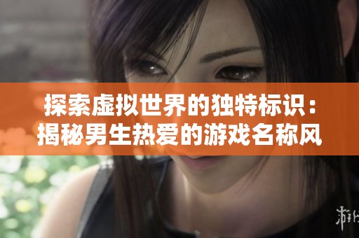 探索虚拟世界的独特标识：揭秘男生热爱的游戏名称风格