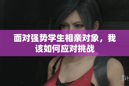 面对强势学生相亲对象，我该如何应对挑战