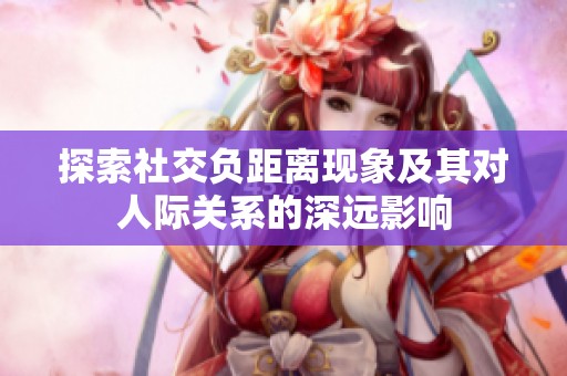 探索社交负距离现象及其对人际关系的深远影响
