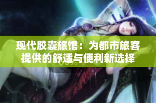 现代胶囊旅馆：为都市旅客提供的舒适与便利新选择