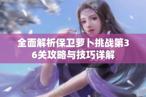 全面解析保卫萝卜挑战第36关攻略与技巧详解