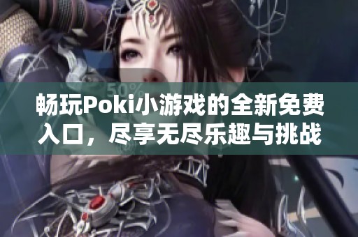 畅玩Poki小游戏的全新免费入口，尽享无尽乐趣与挑战